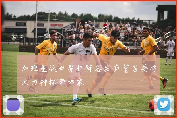加维重返世界杯阵容发声誓言要将大力神杯带回家