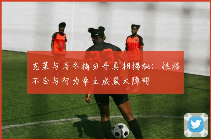 克莱与马冬梅分手真相揭秘：性格不合与行为举止成最大障碍