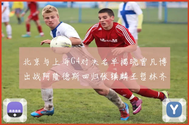 北京与上海G4对决名单揭晓曾凡博出战阿隆德斯回归张镇麟王哲林齐上阵