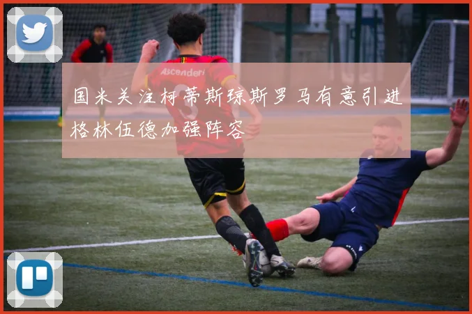 国米关注柯蒂斯琼斯罗马有意引进格林伍德加强阵容