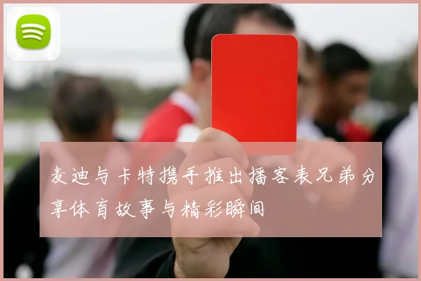 麦迪与卡特携手推出播客表兄弟分享体育故事与精彩瞬间