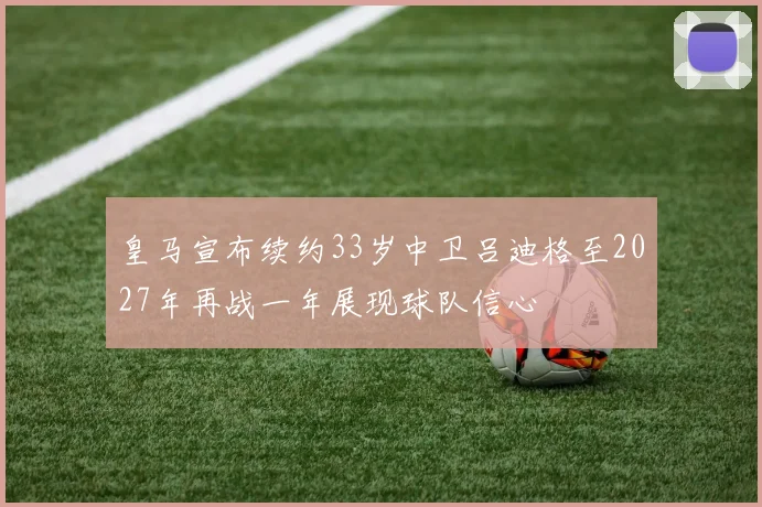皇马宣布续约33岁中卫吕迪格至2027年再战一年展现球队信心