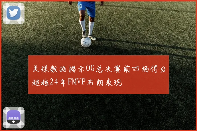 美媒数据揭示OG总决赛前四场得分超越24年FMVP布朗表现