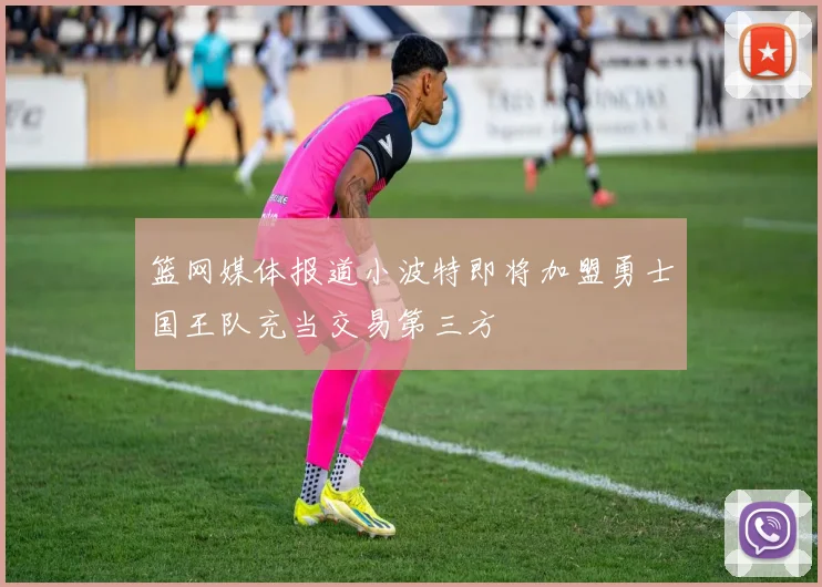 篮网媒体报道小波特即将加盟勇士国王队充当交易第三方