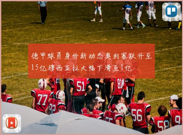 德甲球员身价新动态奥利塞跃升至15亿穆西亚拉大幅下滑至1亿