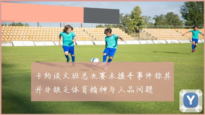 卡约谈文班总决赛未握手事件称其并非缺乏体育精神与人品问题