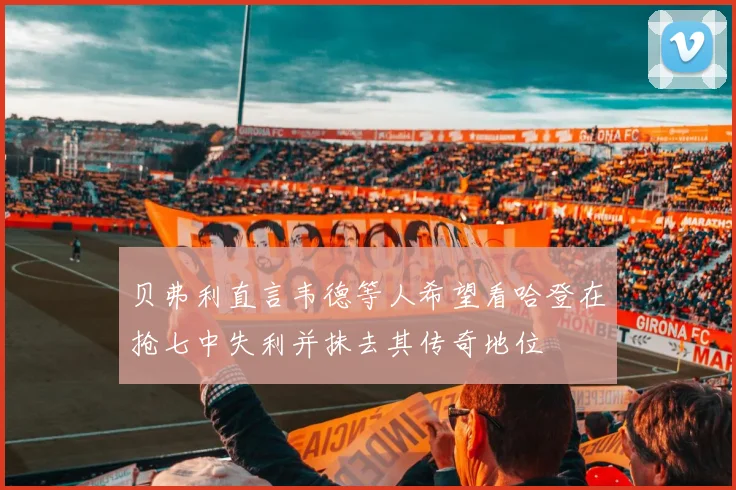 贝弗利直言韦德等人希望看哈登在抢七中失利并抹去其传奇地位