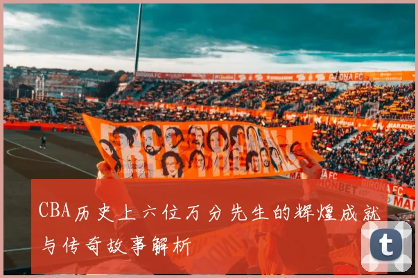 CBA历史上六位万分先生的辉煌成就与传奇故事解析