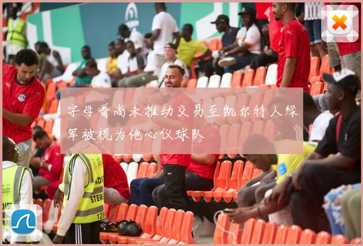 字母哥尚未推动交易至凯尔特人绿军被视为他心仪球队