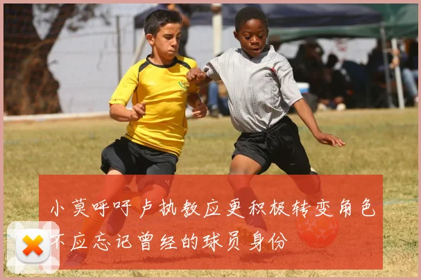 小莫呼吁卢执教应更积极转变角色不应忘记曾经的球员身份
