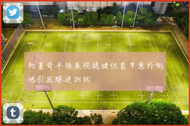 约基奇半场表现稳健但首节意外倒地引发球迷担忧