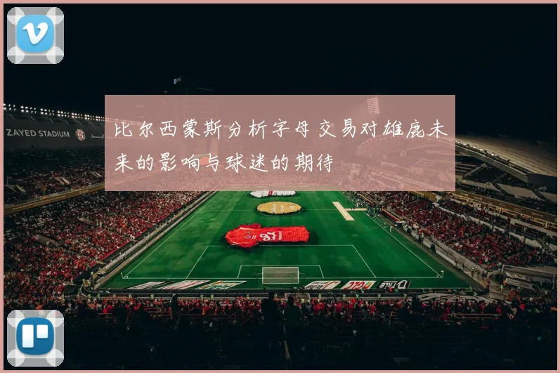 比尔西蒙斯分析字母交易对雄鹿未来的影响与球迷的期待