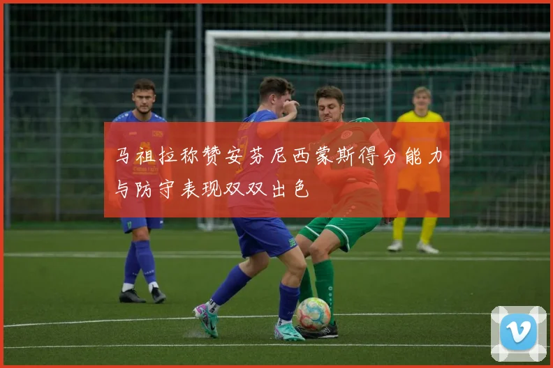 马祖拉称赞安芬尼西蒙斯得分能力与防守表现双双出色