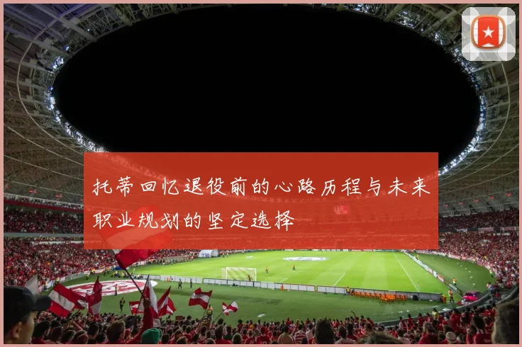 托蒂回忆退役前的心路历程与未来职业规划的坚定选择