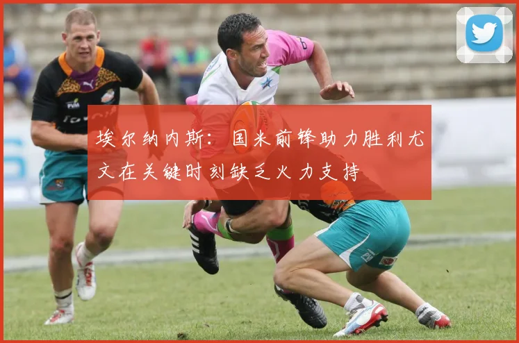 埃尔纳内斯：国米前锋助力胜利尤文在关键时刻缺乏火力支持