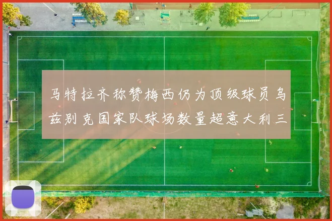 马特拉齐称赞梅西仍为顶级球员乌兹别克国家队球场数量超意大利三倍