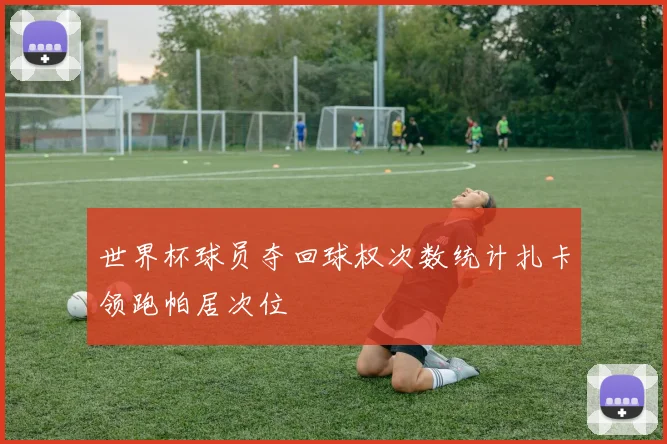 世界杯球员夺回球权次数统计扎卡领跑帕居次位