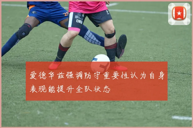 爱德华兹强调防守重要性认为自身表现能提升全队状态