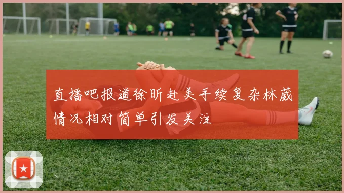 直播吧报道徐昕赴美手续复杂林葳情况相对简单引发关注