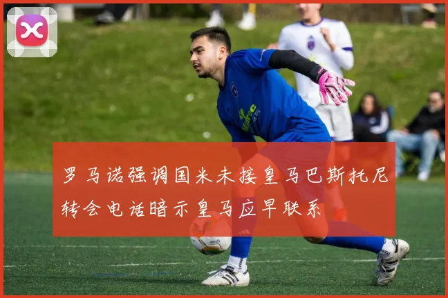 罗马诺强调国米未接皇马巴斯托尼转会电话暗示皇马应早联系