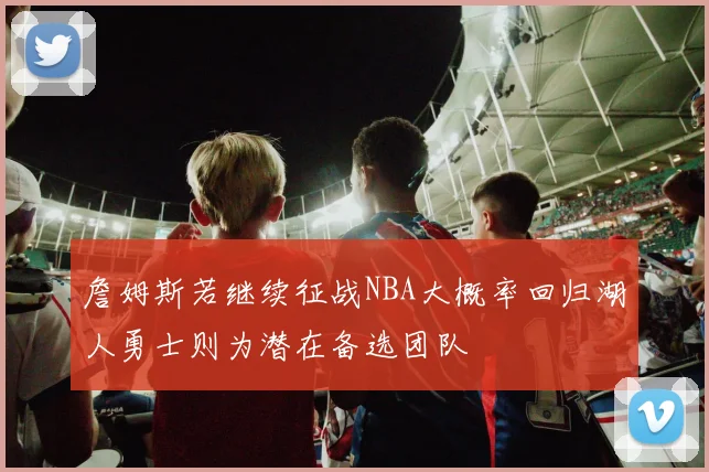 詹姆斯若继续征战NBA大概率回归湖人勇士则为潜在备选团队