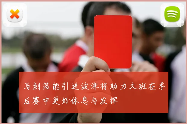马刺若能引进波津将助力文班在季后赛中更好休息与发挥