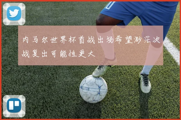 内马尔世界杯首战出场希望渺茫次战复出可能性更大