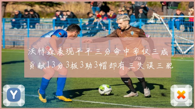 沃特森表现平平三分命中率仅三成贡献13分3板3助3帽却有三失误三犯规