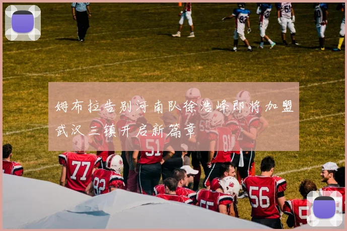 姆布拉告别河南队徐浩峰即将加盟武汉三镇开启新篇章