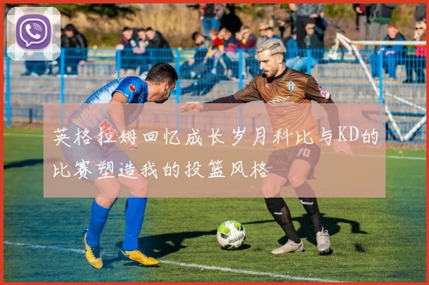 英格拉姆回忆成长岁月科比与KD的比赛塑造我的投篮风格