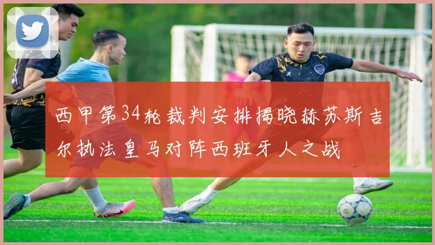 西甲第34轮裁判安排揭晓赫苏斯吉尔执法皇马对阵西班牙人之战